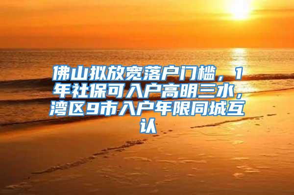 佛山拟放宽落户门槛，1年社保可入户高明三水，湾区9市入户年限同城互认