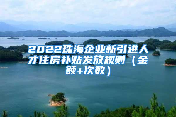 2022珠海企业新引进人才住房补贴发放规则（金额+次数）