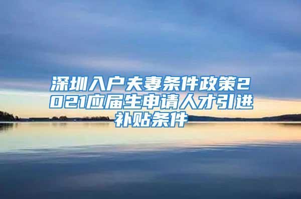 深圳入户夫妻条件政策2021应届生申请人才引进补贴条件