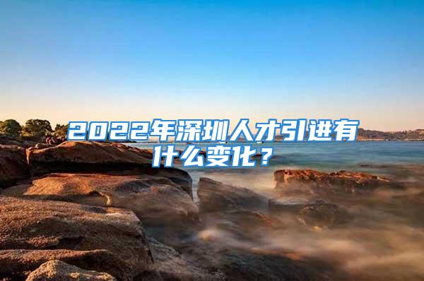 2022年深圳人才引进有什么变化？