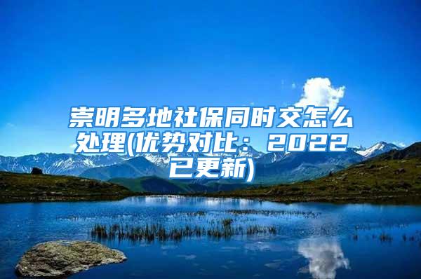 崇明多地社保同时交怎么处理(优势对比：2022已更新)