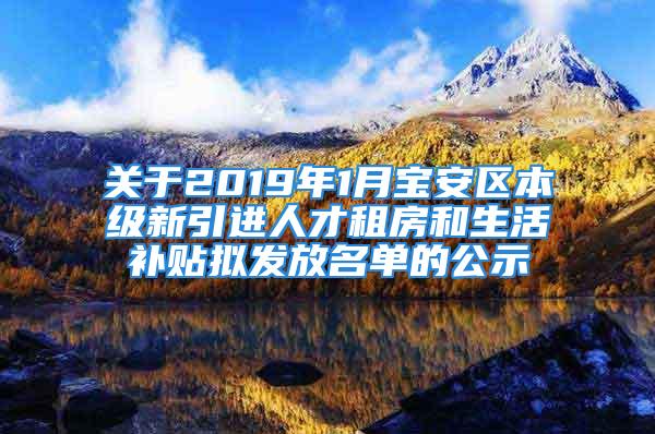 关于2019年1月宝安区本级新引进人才租房和生活补贴拟发放名单的公示