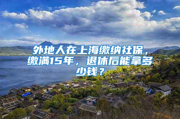 外地人在上海缴纳社保，缴满15年，退休后能拿多少钱？