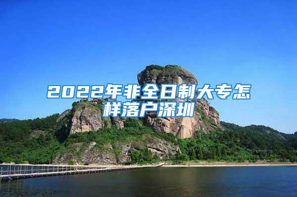 2022年非全日制大专怎样落户深圳