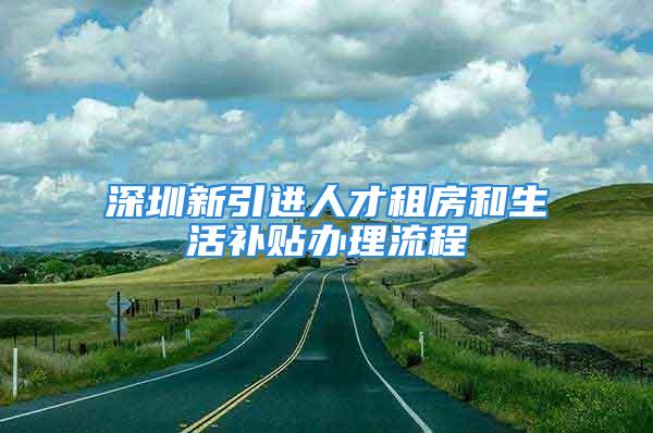 深圳新引进人才租房和生活补贴办理流程