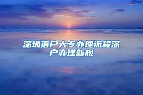 深圳落户大专办理流程深户办理新规