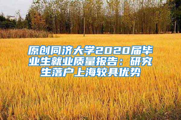 原创同济大学2020届毕业生就业质量报告：研究生落户上海较具优势