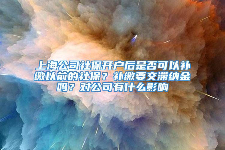 上海公司社保开户后是否可以补缴以前的社保？补缴要交滞纳金吗？对公司有什么影响