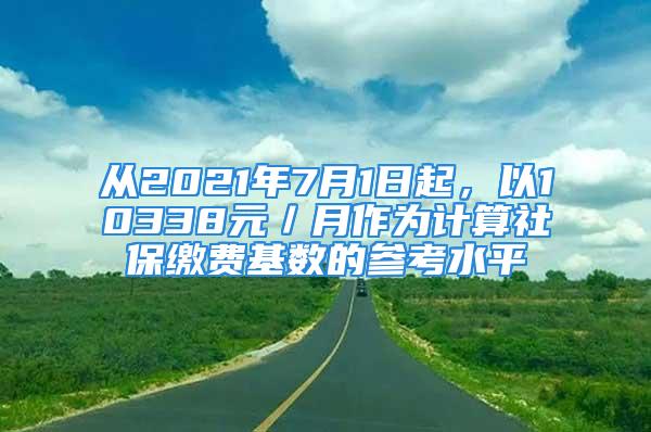 从2021年7月1日起，以10338元／月作为计算社保缴费基数的参考水平