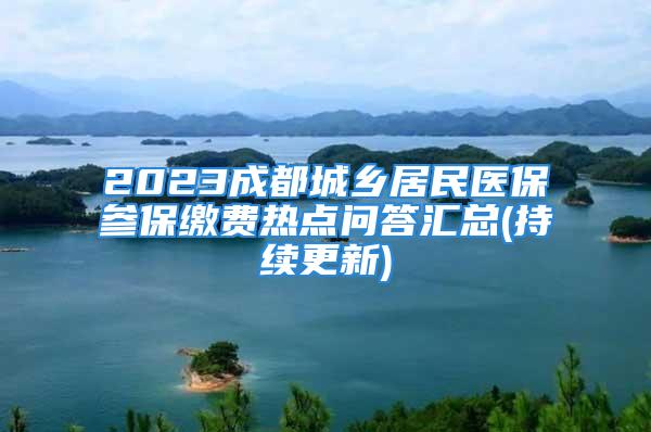 2023成都城乡居民医保参保缴费热点问答汇总(持续更新)