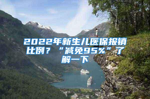 2022年新生儿医保报销比例？“减免95%”了解一下