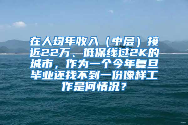 在人均年收入（中层）接近22万、低保线过2K的城市，作为一个今年复旦毕业还找不到一份像样工作是何情况？