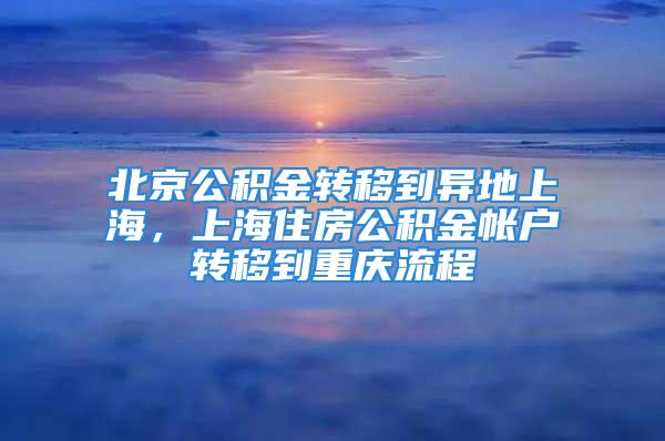 北京公积金转移到异地上海，上海住房公积金帐户转移到重庆流程