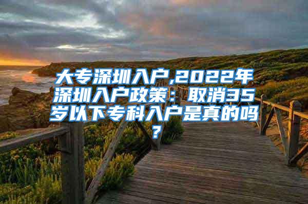 大专深圳入户,2022年深圳入户政策：取消35岁以下专科入户是真的吗？