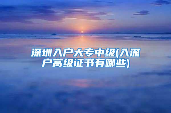 深圳入户大专中级(入深户高级证书有哪些)