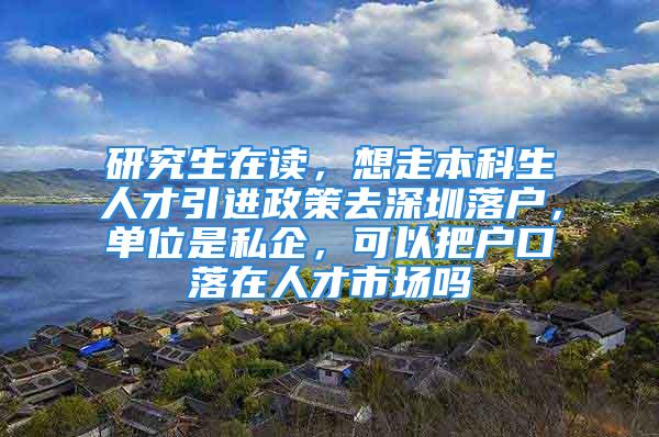 研究生在读，想走本科生人才引进政策去深圳落户，单位是私企，可以把户口落在人才市场吗