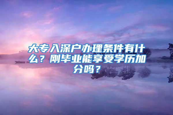 大专入深户办理条件有什么？刚毕业能享受学历加分吗？