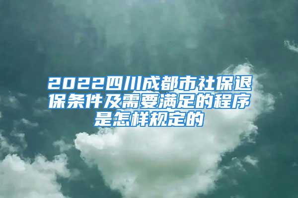 2022四川成都市社保退保条件及需要满足的程序是怎样规定的