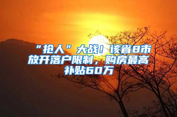 “抢人”大战！该省8市放开落户限制，购房最高补贴60万