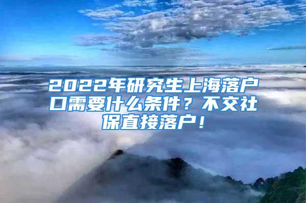 2022年研究生上海落户口需要什么条件？不交社保直接落户！