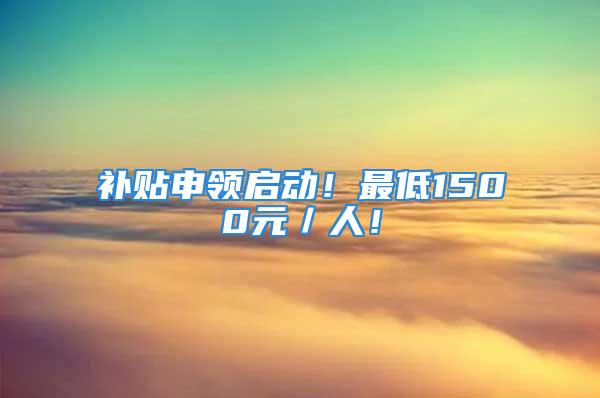 补贴申领启动！最低1500元／人！