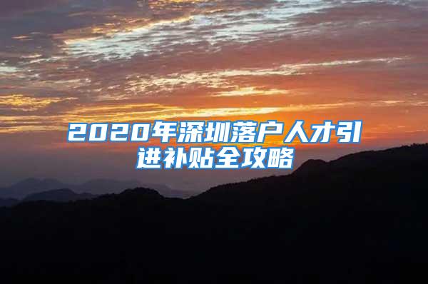 2020年深圳落户人才引进补贴全攻略