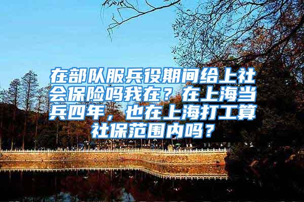 在部队服兵役期间给上社会保险吗我在？在上海当兵四年，也在上海打工算社保范围内吗？