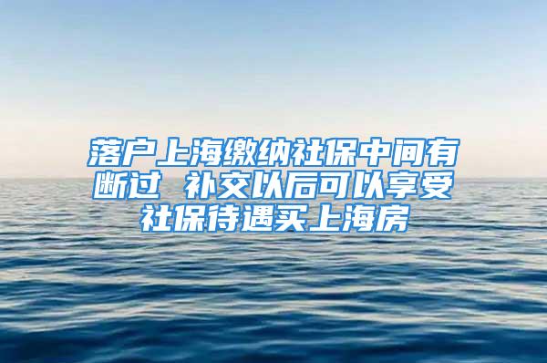 落户上海缴纳社保中间有断过 补交以后可以享受社保待遇买上海房