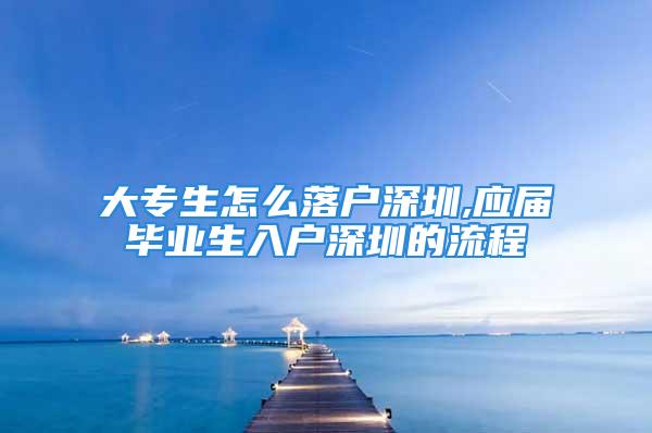 大专生怎么落户深圳,应届毕业生入户深圳的流程