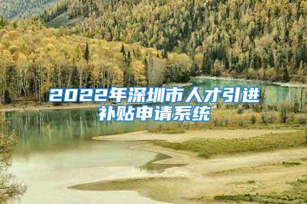 2022年深圳市人才引进补贴申请系统