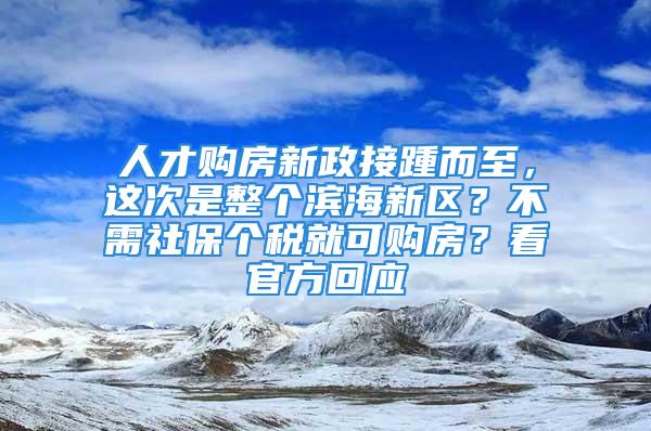 人才购房新政接踵而至，这次是整个滨海新区？不需社保个税就可购房？看官方回应