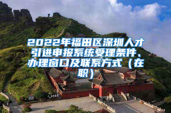 2022年福田区深圳人才引进申报系统受理条件、办理窗口及联系方式（在职）