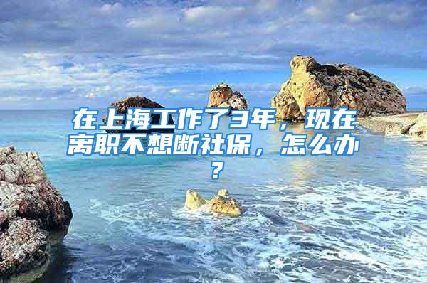 在上海工作了3年，现在离职不想断社保，怎么办？