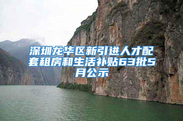 深圳龙华区新引进人才配套租房和生活补贴63批5月公示