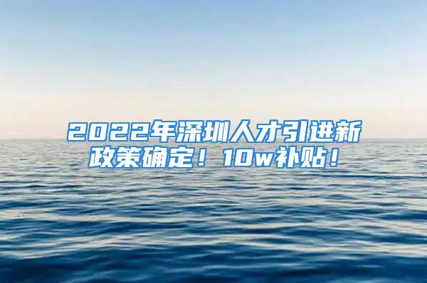 2022年深圳人才引进新政策确定！10w补贴！