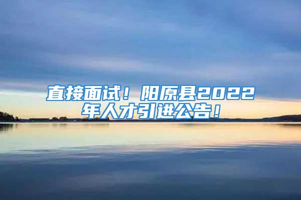 直接面试！阳原县2022年人才引进公告！