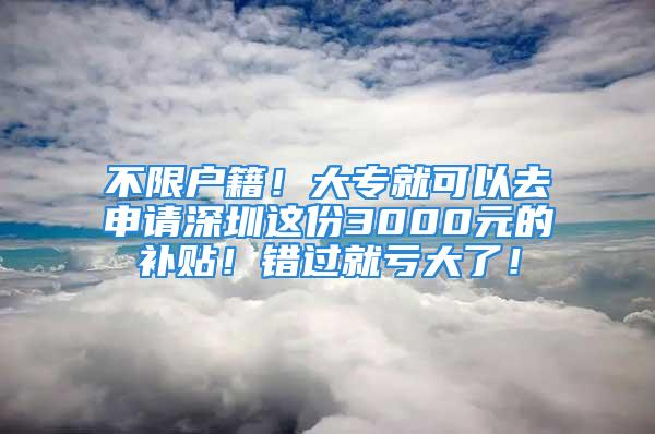 不限户籍！大专就可以去申请深圳这份3000元的补贴！错过就亏大了！