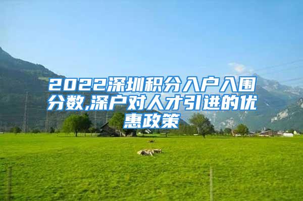 2022深圳积分入户入围分数,深户对人才引进的优惠政策