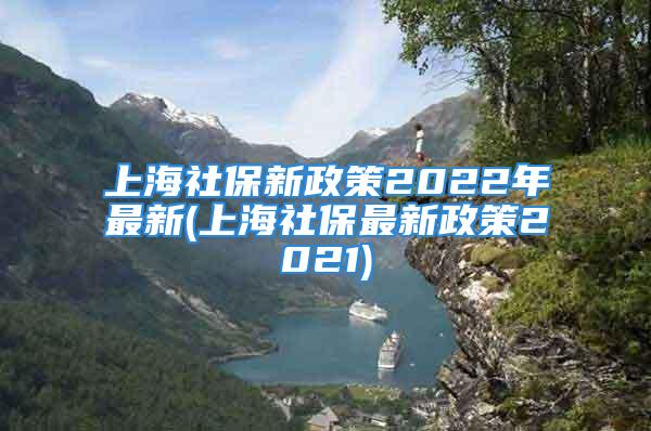 上海社保新政策2022年最新(上海社保最新政策2021)