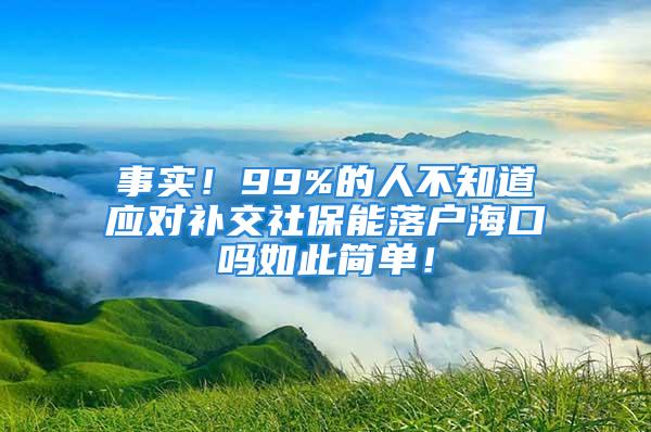 事实！99%的人不知道应对补交社保能落户海口吗如此简单！