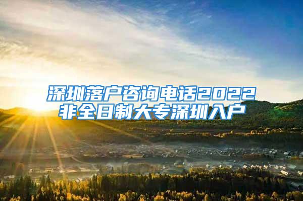 深圳落户咨询电话2022非全日制大专深圳入户