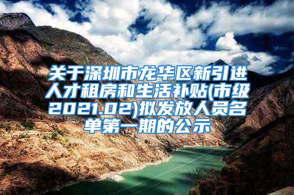 关于深圳市龙华区新引进人才租房和生活补贴(市级2021.02)拟发放人员名单第一期的公示