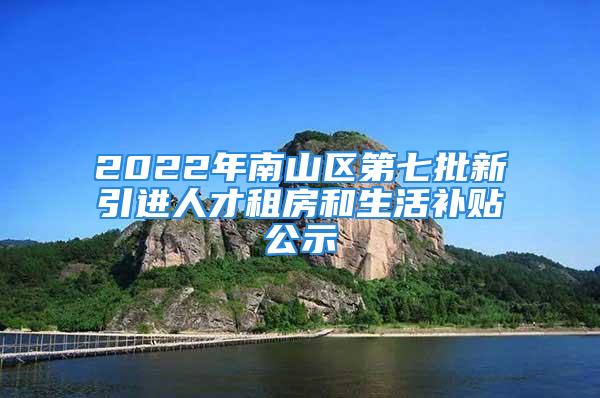 2022年南山区第七批新引进人才租房和生活补贴公示