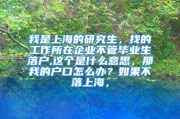 我是上海的研究生，找的工作所在企业不管毕业生落户,这个是什么意思，那我的户口怎么办？如果不落上海，