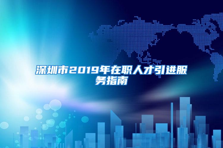 深圳市2019年在职人才引进服务指南