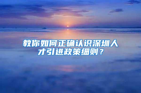 教你如何正确认识深圳人才引进政策细则？