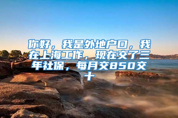 你好，我是外地户口，我在上海工作，现在交了三年社保，每月交850交十