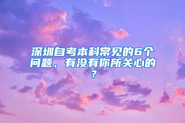 深圳自考本科常见的6个问题，有没有你所关心的？