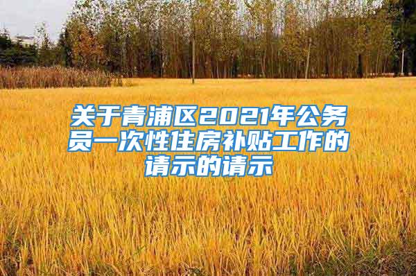 关于青浦区2021年公务员一次性住房补贴工作的请示的请示