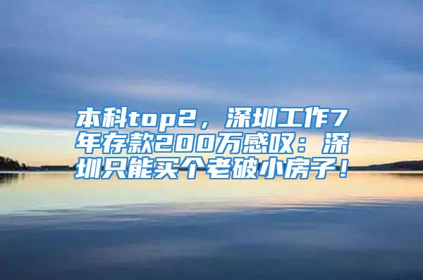 本科top2，深圳工作7年存款200万感叹：深圳只能买个老破小房子！